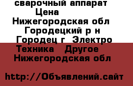 сварочный аппарат › Цена ­ 5 500 - Нижегородская обл., Городецкий р-н, Городец г. Электро-Техника » Другое   . Нижегородская обл.